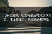 【争议追踪】杜兰特最后时刻点球判罚，球迷都懂了：关键镜头被切走
