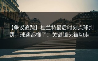 【争议追踪】杜兰特最后时刻点球判罚，球迷都懂了：关键镜头被切走