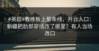 #英超#教练板上那条线，开云入口：新疆把肋部穿插改了哪里？有人当场改口