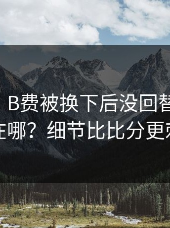 【复盘】B费被换下后没回替补席，真相在哪？细节比比分更刺眼
