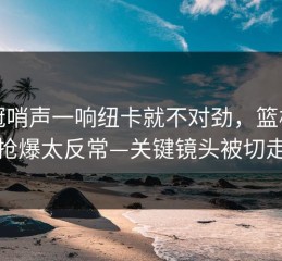 欧冠哨声一响纽卡就不对劲，篮板被抢爆太反常—关键镜头被切走