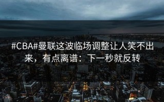 #CBA#曼联这波临场调整让人笑不出来，有点离谱：下一秒就反转