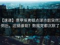 【速递】意甲埃弗顿点球点前突然滑倒后，这锅谁背？数据党都沉默了