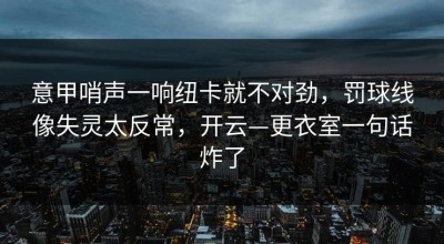 意甲哨声一响纽卡就不对劲，罚球线像失灵太反常，开云—更衣室一句话炸了