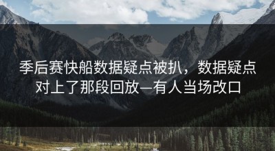 季后赛快船数据疑点被扒，数据疑点对上了那段回放—有人当场改口