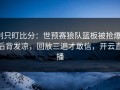 别只盯比分：世预赛狼队篮板被抢爆，后背发凉，回放三遍才敢信，开云直播