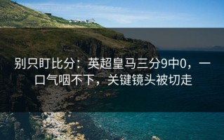 别只盯比分：英超皇马三分9中0，一口气咽不下，关键镜头被切走