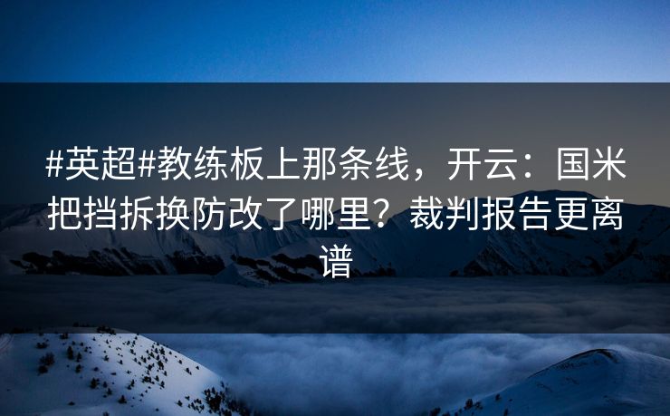 #英超#教练板上那条线，开云：国米把挡拆换防改了哪里？裁判报告更离谱-第1张图片-开云体育Kaiyunapp下载 - 官方正版