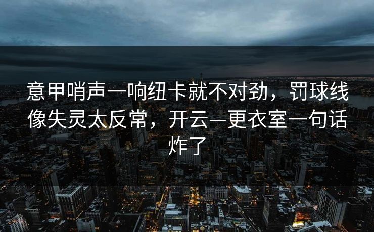 意甲哨声一响纽卡就不对劲,罚球线像失灵太反常,开云—更衣室一句话炸了-第1张图片-开云体育Kaiyunapp下载 - 官方正版 意甲哨声一响纽卡就不对劲,罚球线像失灵太反常,开云—更衣室一句话炸了-第1张图片-开云体育Kaiyunapp下载 - 官方正版